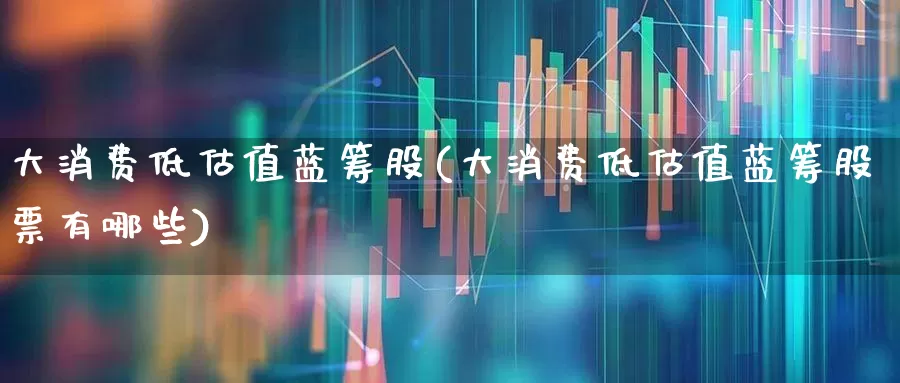 大消费低估值蓝筹股(大消费低估值蓝筹股票有哪些)_https://www.heiljjianzu.com_上交所_第1张