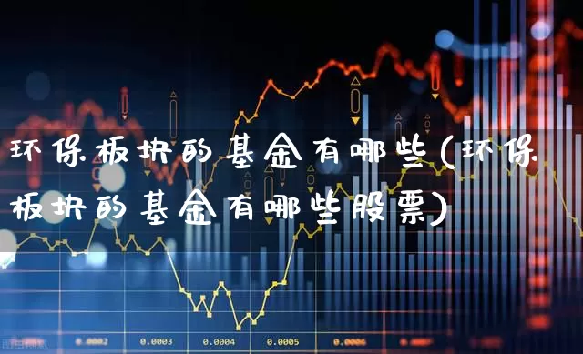 环保板块的基金有哪些(环保板块的基金有哪些股票)_https://www.heiljjianzu.com_创业板_第1张