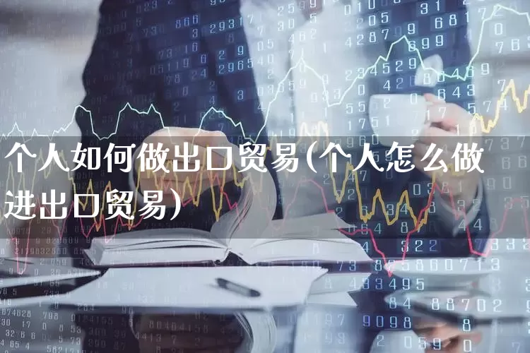 个人如何做出口贸易(个人怎么做进出口贸易)_https://www.heiljjianzu.com_创业板_第1张