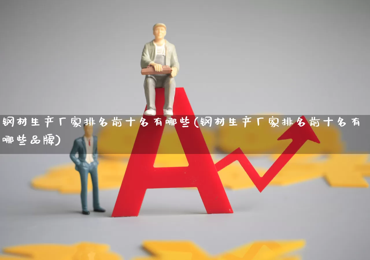 钢材生产厂家排名前十名有哪些(钢材生产厂家排名前十名有哪些品牌)_https://www.heiljjianzu.com_科创板_第1张