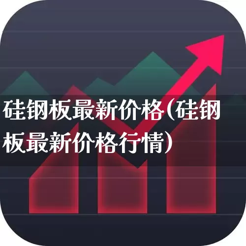 硅钢板最新价格(硅钢板最新价格行情)_https://www.heiljjianzu.com_上交所_第1张
