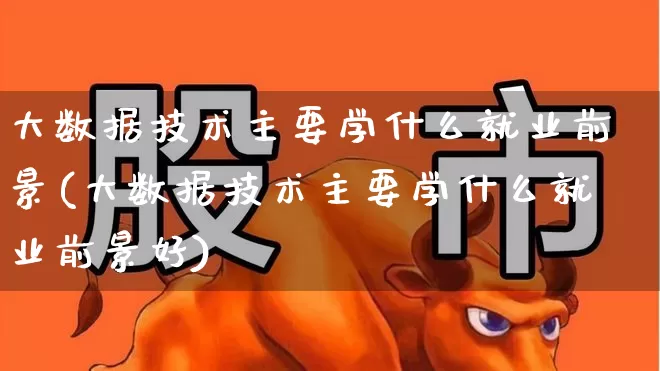 大数据技术主要学什么就业前景(大数据技术主要学什么就业前景好)_https://www.heiljjianzu.com_北交所_第1张
