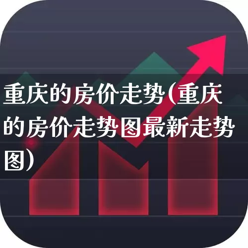 重庆的房价走势(重庆的房价走势图最新走势图)_https://www.heiljjianzu.com_创业板_第1张