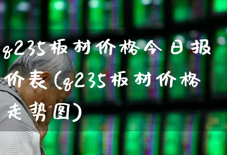 q235板材价格今日报价表(q235板材价格走势图)_https://www.heiljjianzu.com_深交所_第1张