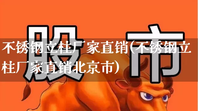 不锈钢立柱厂家直销(不锈钢立柱厂家直销北京市)_https://www.heiljjianzu.com_北交所_第1张
