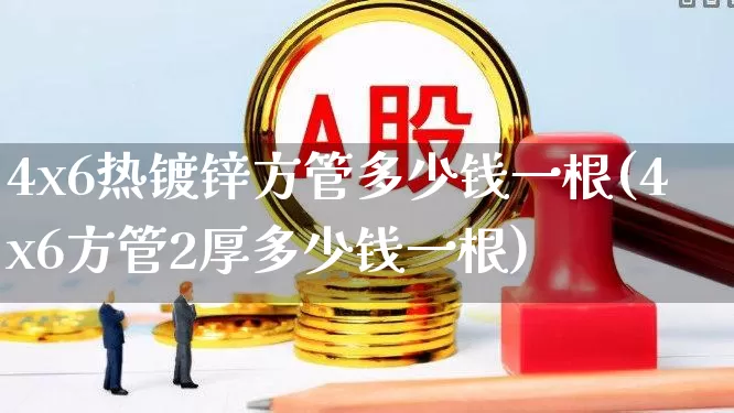 4x6热镀锌方管多少钱一根(4x6方管2厚多少钱一根)_https://www.heiljjianzu.com_创业板_第1张