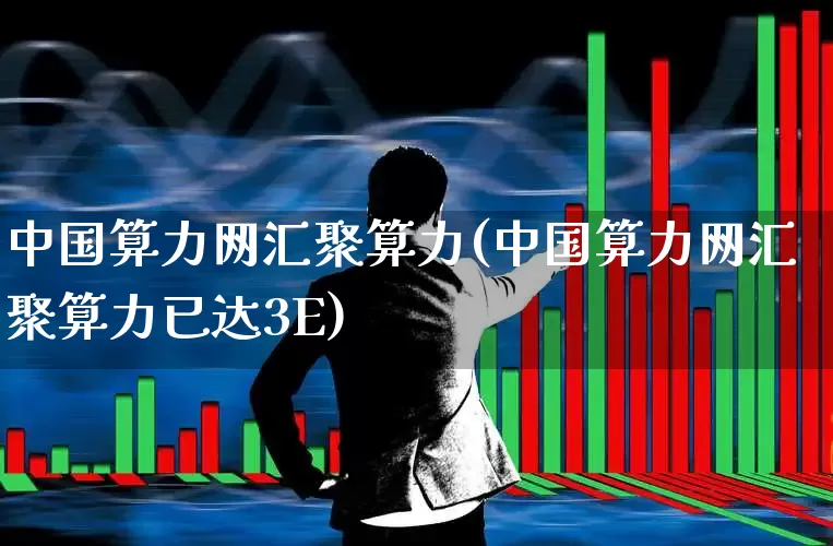 中国算力网汇聚算力(中国算力网汇聚算力已达3E)_https://www.heiljjianzu.com_创业板_第1张