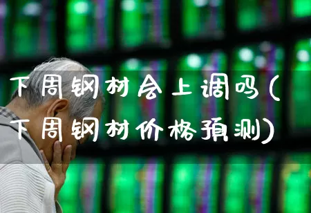 下周钢材会上调吗(下周钢材价格预测)_https://www.heiljjianzu.com_创业板_第1张