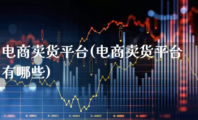 电商卖货平台(电商卖货平台有哪些)_https://www.heiljjianzu.com_上交所_第1张