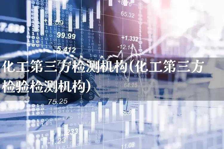 化工第三方检测机构(化工第三方检验检测机构)_https://www.heiljjianzu.com_深交所_第1张