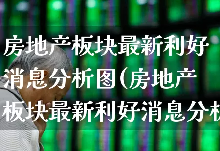 房地产板块最新利好消息分析图(房地产板块最新利好消息分析图表)_https://www.heiljjianzu.com_上交所_第1张