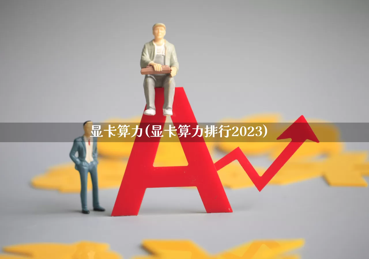 显卡算力(显卡算力排行2023)_https://www.heiljjianzu.com_上交所_第1张