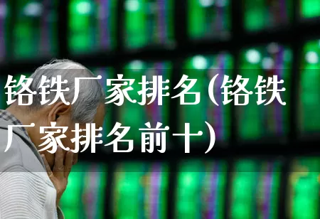 铬铁厂家排名(铬铁厂家排名前十)_https://www.heiljjianzu.com_北交所_第1张