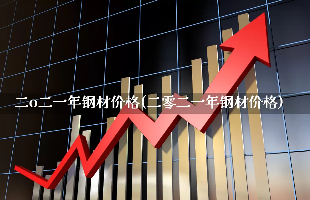 二o二一年钢材价格(二零二一年钢材价格)_https://www.heiljjianzu.com_上交所_第1张