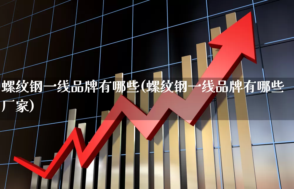 螺纹钢一线品牌有哪些(螺纹钢一线品牌有哪些厂家)_https://www.heiljjianzu.com_科创板_第1张