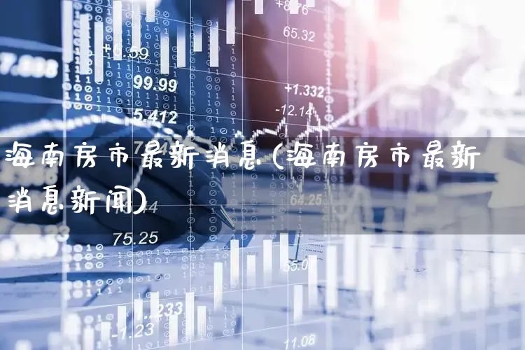 海南房市最新消息(海南房市最新消息新闻)_https://www.heiljjianzu.com_深交所_第1张