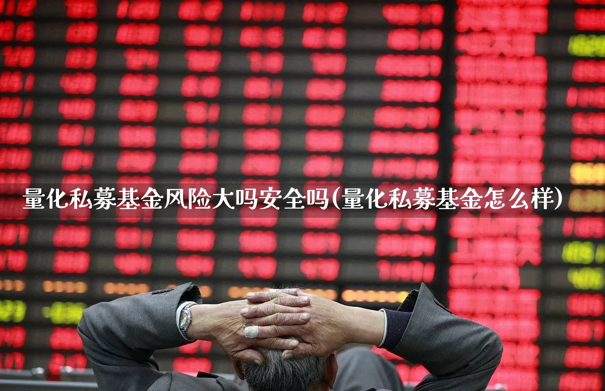 量化私募基金风险大吗安全吗(量化私募基金怎么样)_https://www.heiljjianzu.com_创业板_第1张