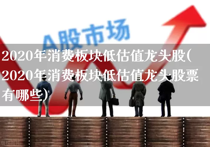 2020年消费板块低估值龙头股(2020年消费板块低估值龙头股票有哪些)_https://www.heiljjianzu.com_深交所_第1张