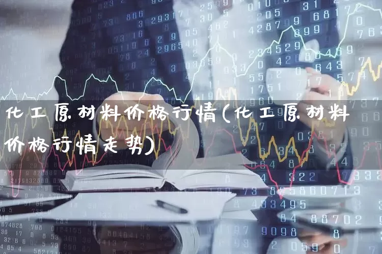 化工原材料价格行情(化工原材料价格行情走势)_https://www.heiljjianzu.com_深交所_第1张