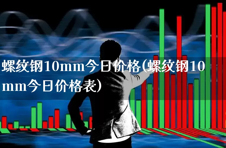 螺纹钢10mm今日价格(螺纹钢10mm今日价格表)_https://www.heiljjianzu.com_上交所_第1张