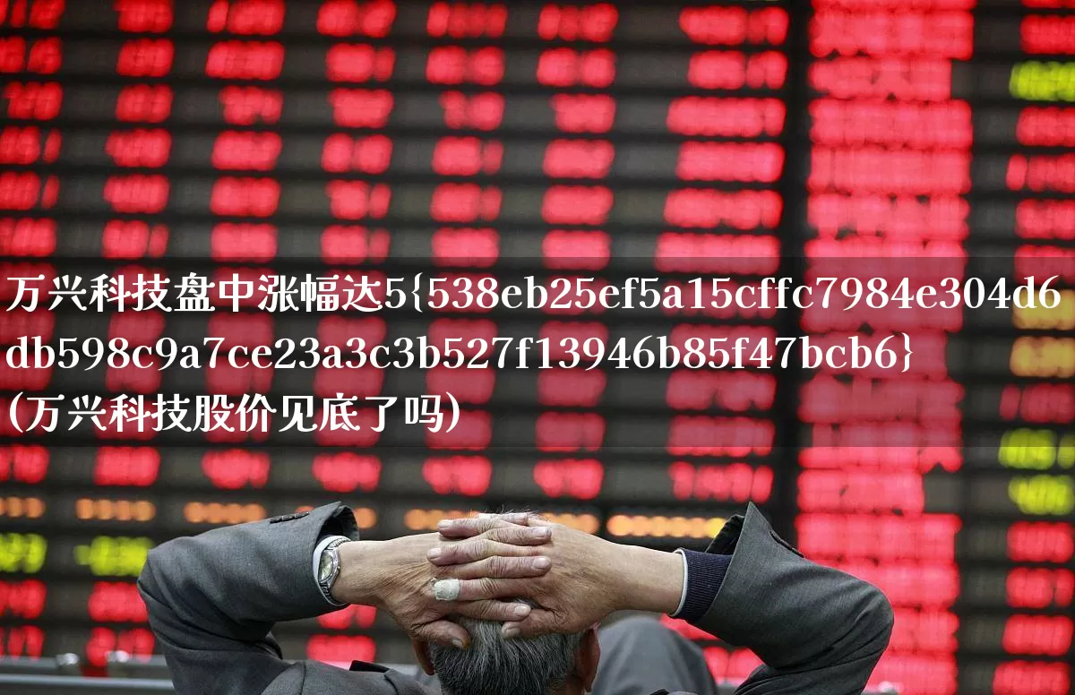 万兴科技盘中涨幅达5%(万兴科技股价见底了吗)_https://www.heiljjianzu.com_上交所_第1张