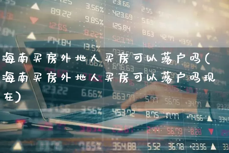 海南买房外地人买房可以落户吗(海南买房外地人买房可以落户吗现在)_https://www.heiljjianzu.com_科创板_第1张