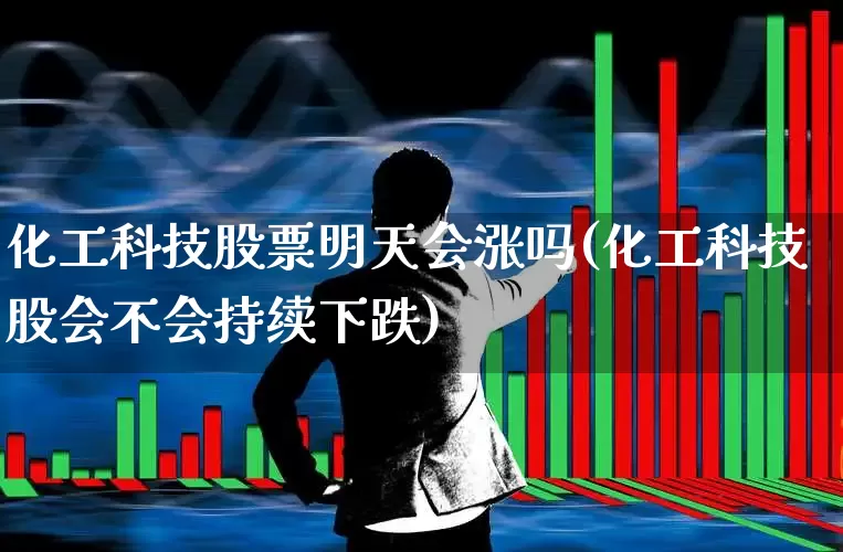 化工科技股票明天会涨吗(化工科技股会不会持续下跌)_https://www.heiljjianzu.com_深交所_第1张