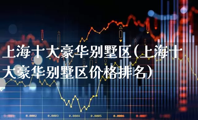 上海十大豪华别墅区(上海十大豪华别墅区价格排名)_https://www.heiljjianzu.com_科创板_第1张