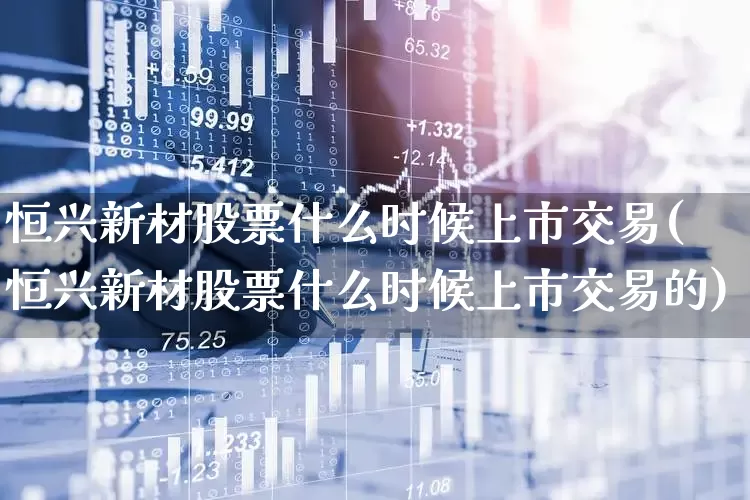 恒兴新材股票什么时候上市交易(恒兴新材股票什么时候上市交易的)_https://www.heiljjianzu.com_深交所_第1张