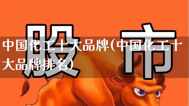 中国化工十大品牌(中国化工十大品牌排名)_https://www.heiljjianzu.com_上交所_第1张