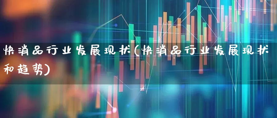快消品行业发展现状(快消品行业发展现状和趋势)_https://www.heiljjianzu.com_北交所_第1张