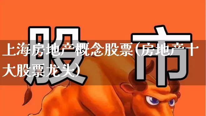 上海房地产概念股票(房地产十大股票龙头)_https://www.heiljjianzu.com_深交所_第1张