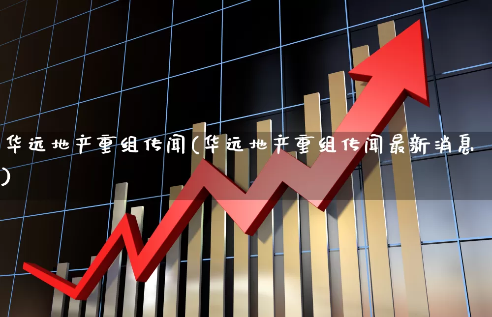 华远地产重组传闻(华远地产重组传闻最新消息)_https://www.heiljjianzu.com_深交所_第1张