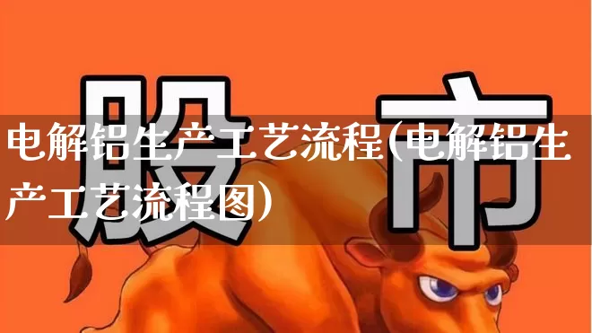 电解铝生产工艺流程(电解铝生产工艺流程图)_https://www.heiljjianzu.com_科创板_第1张