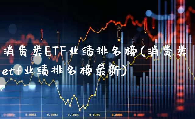 消费类ETF业绩排名榜(消费类etf业绩排名榜最新)_https://www.heiljjianzu.com_科创板_第1张