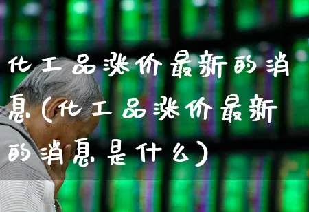 化工品涨价最新的消息(化工品涨价最新的消息是什么)_https://www.heiljjianzu.com_创业板_第1张