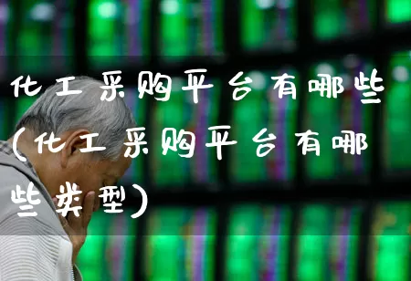 化工采购平台有哪些(化工采购平台有哪些类型)_https://www.heiljjianzu.com_北交所_第1张
