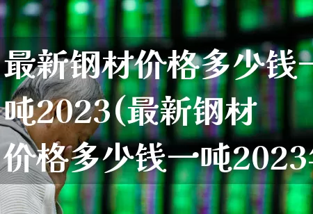 最新钢材价格多少钱一吨2023(最新钢材价格多少钱一吨2023年)_https://www.heiljjianzu.com_创业板_第1张
