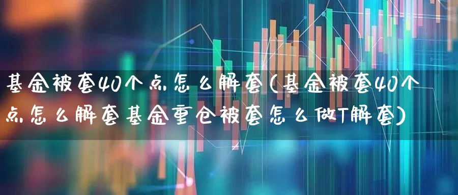 基金被套40个点怎么解套(基金被套40个点怎么解套基金重仓被套怎么做T解套)_https://www.heiljjianzu.com_北交所_第1张