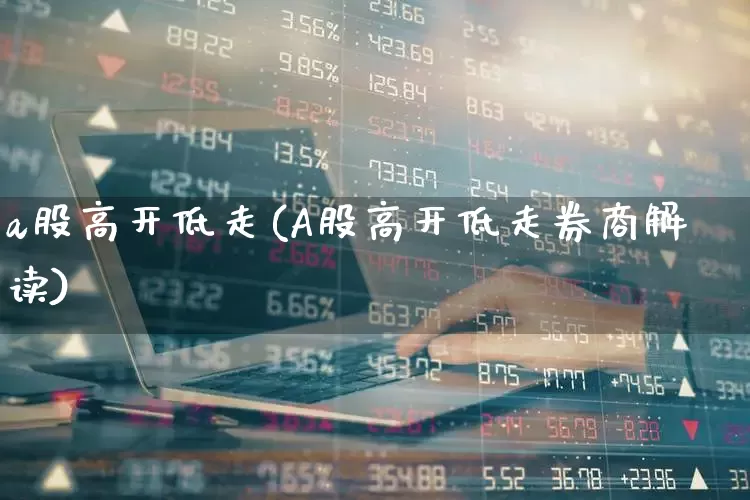 a股高开低走(A股高开低走券商解读)_https://www.heiljjianzu.com_深交所_第1张