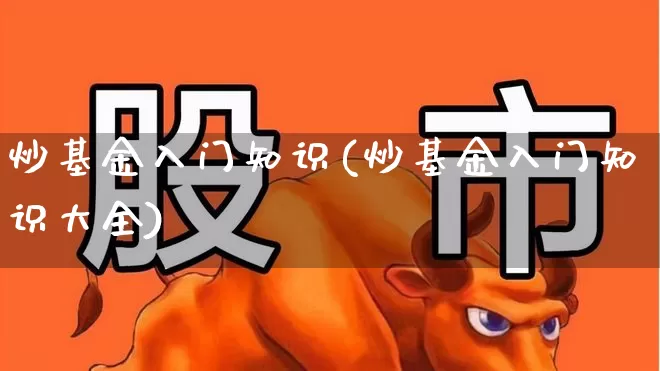 炒基金入门知识(炒基金入门知识大全)_https://www.heiljjianzu.com_科创板_第1张