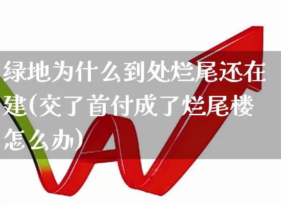 绿地为什么到处烂尾还在建(交了首付成了烂尾楼怎么办)_https://www.heiljjianzu.com_上交所_第1张