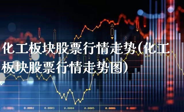 化工板块股票行情走势(化工板块股票行情走势图)_https://www.heiljjianzu.com_深交所_第1张