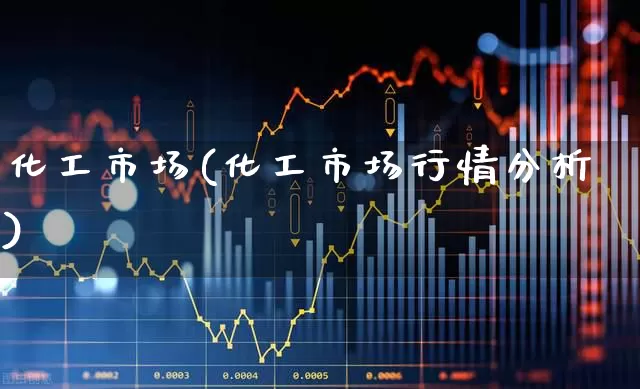 化工市场(化工市场行情分析)_https://www.heiljjianzu.com_科创板_第1张