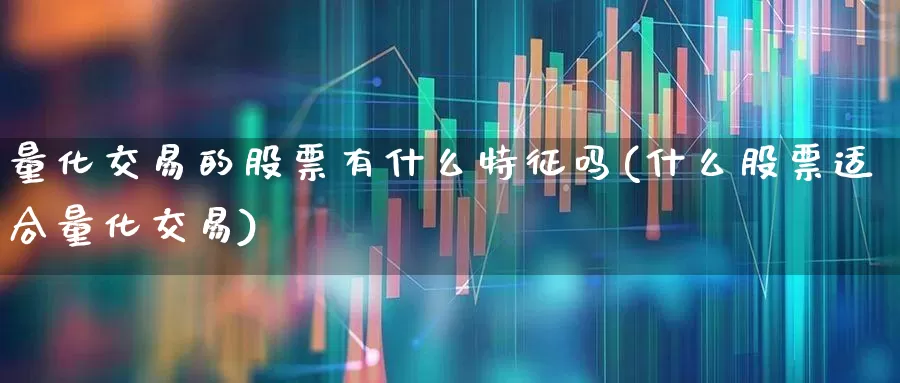 量化交易的股票有什么特征吗(什么股票适合量化交易)_https://www.heiljjianzu.com_深交所_第1张