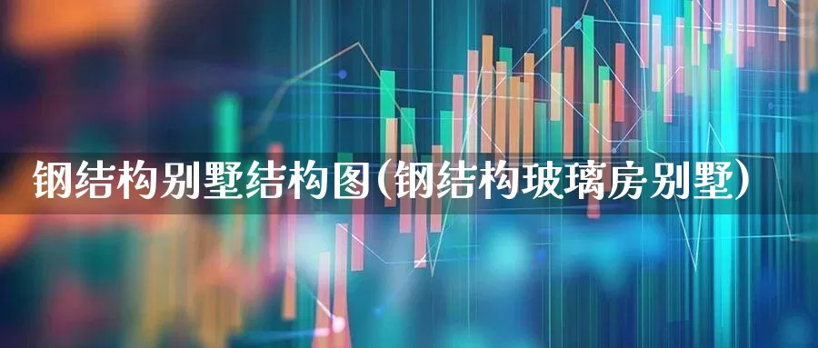 钢结构别墅结构图(钢结构玻璃房别墅)_https://www.heiljjianzu.com_上交所_第1张