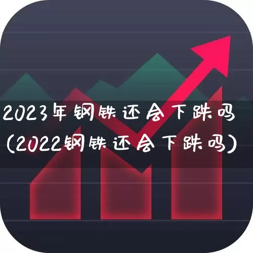 2023年钢铁还会下跌吗(2022钢铁还会下跌吗)_https://www.heiljjianzu.com_科创板_第1张