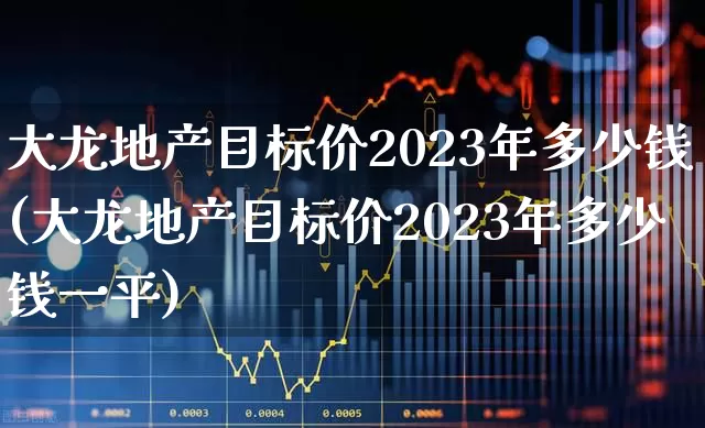 大龙地产目标价2023年多少钱(大龙地产目标价2023年多少钱一平)_https://www.heiljjianzu.com_北交所_第1张