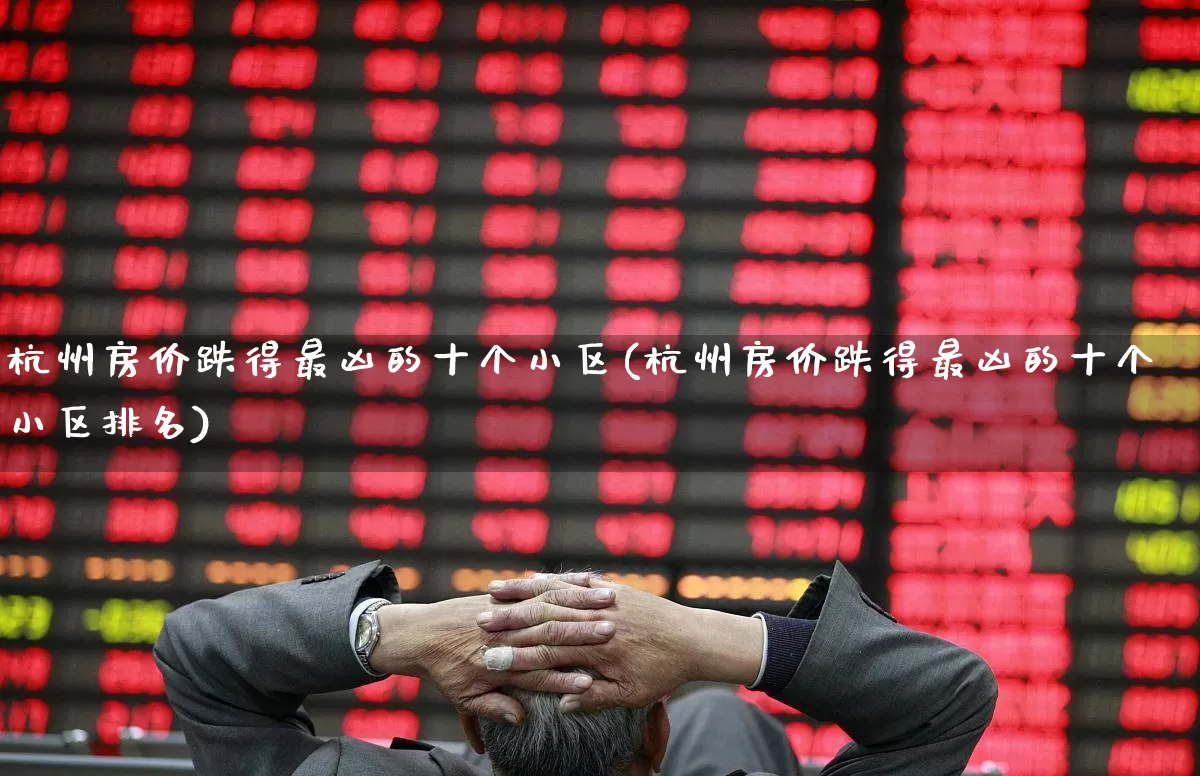 杭州房价跌得最凶的十个小区(杭州房价跌得最凶的十个小区排名)_https://www.heiljjianzu.com_科创板_第1张