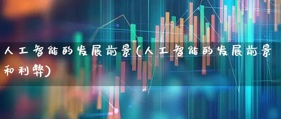人工智能的发展前景(人工智能的发展前景和利弊)_https://www.heiljjianzu.com_上交所_第1张